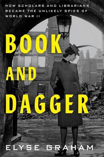 Book and Dagger How Scholars and Librarians Became the Unlikely Spies of World W