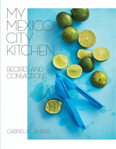 My Mexico City Kitchen Recipes and Convictions a Cookbook