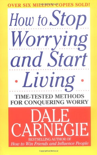 How to Stop Worrying and Start Living Time Tested Methods for Conquering Worry D