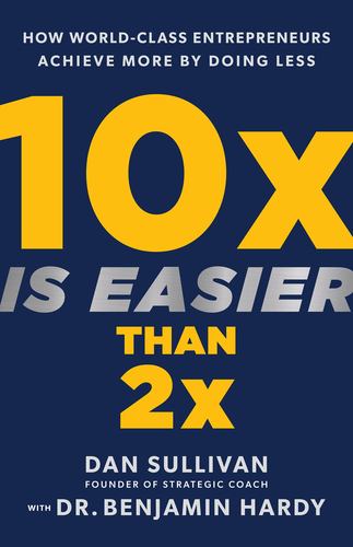 10x Is Easier Than 2x How World Class Entrepreneurs Achieve More by Doing Less D