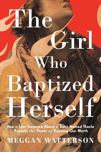 The Girl Who Baptized Herself How a Lost Scripture About a Saint Named Thecla Reveals the Power of Knowing Our Worth