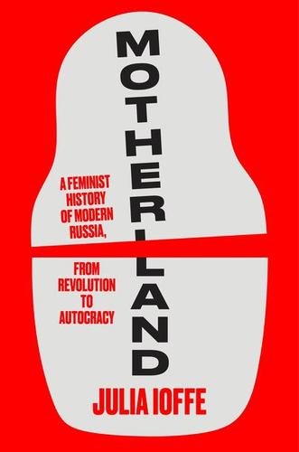 Motherland A Feminist History of Modern Russia, from Revolution to Autocracy