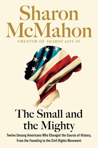 The Small and the Mighty Twelve Unsung Americans Who Changed the Course of History, from the Founding to the Civil Rights Movement